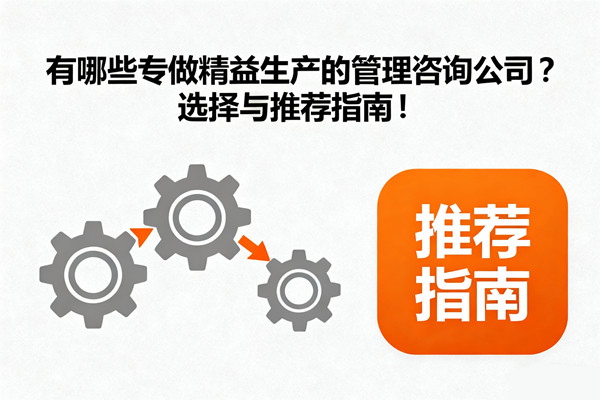 有哪些專(zhuān)做精益生產(chǎn)的管理咨詢(xún)公司？選擇與推薦指南！
