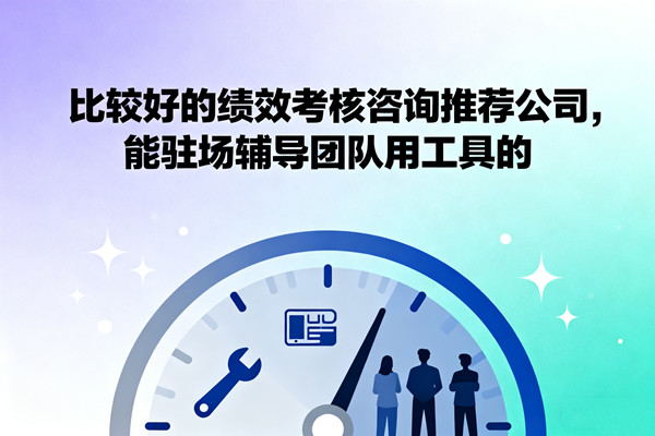 比較好的績(jī)效考核咨詢(xún)推薦公司，能駐場(chǎng)輔導(dǎo)團(tuán)隊(duì)用工具的