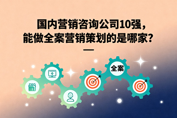 國內營銷咨詢公司10強，能做全案營銷策劃的是哪家？