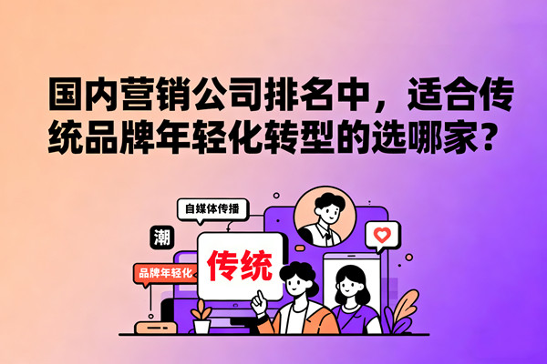 國內營銷公司排名中，適合傳統(tǒng)品牌年輕化轉型的選哪家？