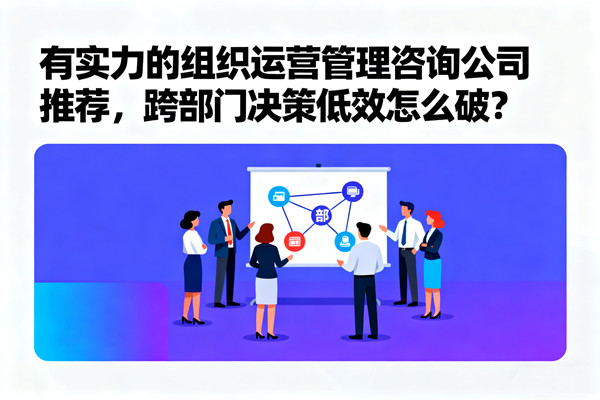 有實(shí)力的組織運(yùn)營(yíng)管理咨詢(xún)公司推薦，跨部門(mén)決策低效怎么破？