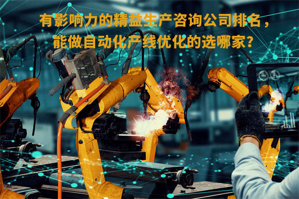 有影響力的精益生產(chǎn)咨詢(xún)公司排名，能做自動(dòng)化產(chǎn)線優(yōu)化的選哪家？