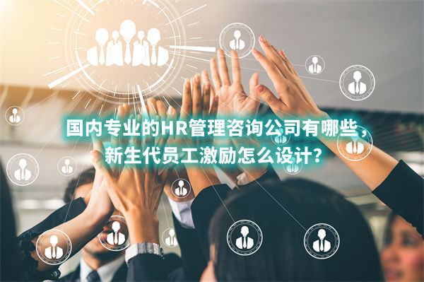 國(guó)內(nèi)專(zhuān)業(yè)的HR管理咨詢(xún)公司有哪些，新生代員工激勵(lì)怎么設(shè)計(jì)？