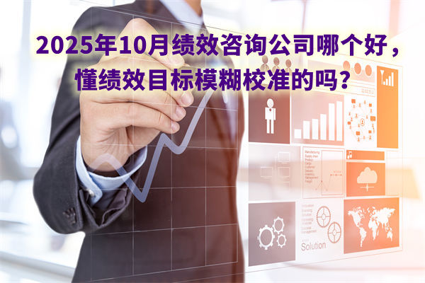 2025年10月績效咨詢公司哪個好，懂績效目標(biāo)模糊校準(zhǔn)的嗎？