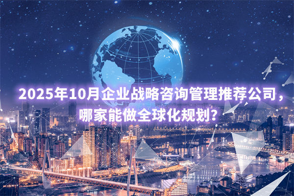 2025年10月企業(yè)戰(zhàn)略咨詢管理推薦公司，哪家能做全球化規(guī)劃？
